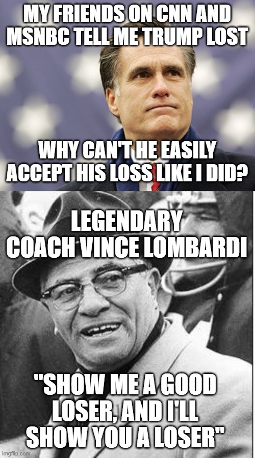 MY FRIENDS ON CNN AND MSNBC TELL ME TRUMP LOST; WHY CAN'T HE EASILY ACCEPT HIS LOSS LIKE I DID? LEGENDARY COACH VINCE LOMBARDI; "SHOW ME A GOOD LOSER, AND I'LL SHOW YOU A LOSER" | image tagged in mitt romney,vince lombardi | made w/ Imgflip meme maker