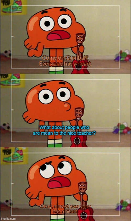 Don't be mean to the nice teacher. Just don't. | What about people who are mean to the nice teacher? | image tagged in memes,funny,stop reading the tags,the amazing world of gumball,school,teachers | made w/ Imgflip meme maker