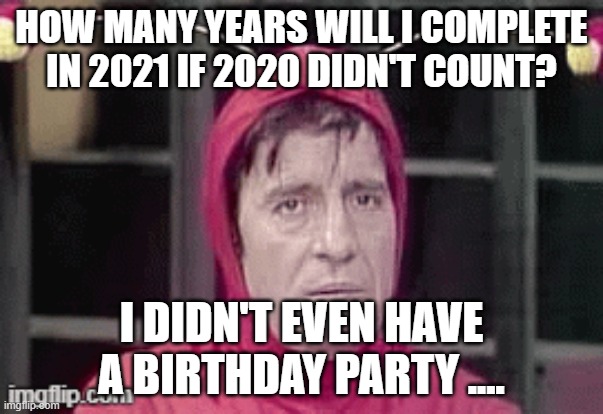 Cruel Doubt | HOW MANY YEARS WILL I COMPLETE IN 2021 IF 2020 DIDN'T COUNT? I DIDN'T EVEN HAVE A BIRTHDAY PARTY .... | image tagged in 2021 | made w/ Imgflip meme maker