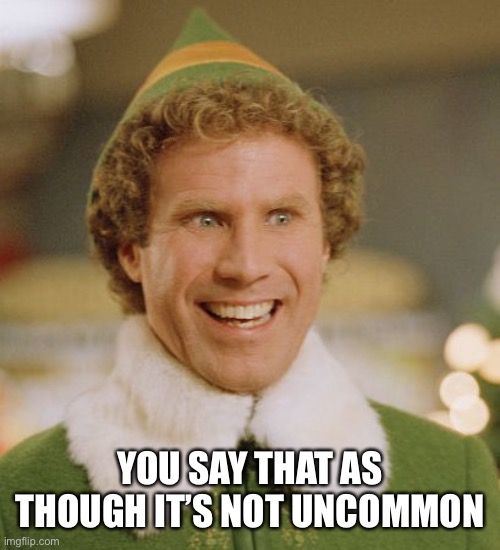 Buddy The Elf Meme | YOU SAY THAT AS THOUGH IT’S NOT UNCOMMON | image tagged in memes,buddy the elf | made w/ Imgflip meme maker