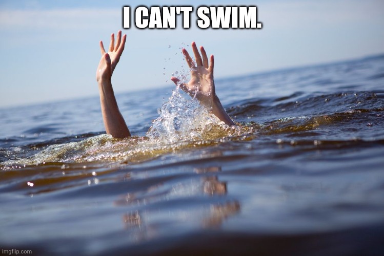 drowning | I CAN'T SWIM. | image tagged in drowning | made w/ Imgflip meme maker