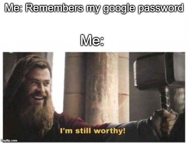 I found my worth | Me: Remembers my google password; Me: | image tagged in i'm still worthy | made w/ Imgflip meme maker