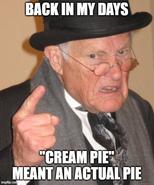 Back In My Day Meme | BACK IN MY DAYS "CREAM PIE" MEANT AN ACTUAL PIE | image tagged in memes,back in my day | made w/ Imgflip meme maker