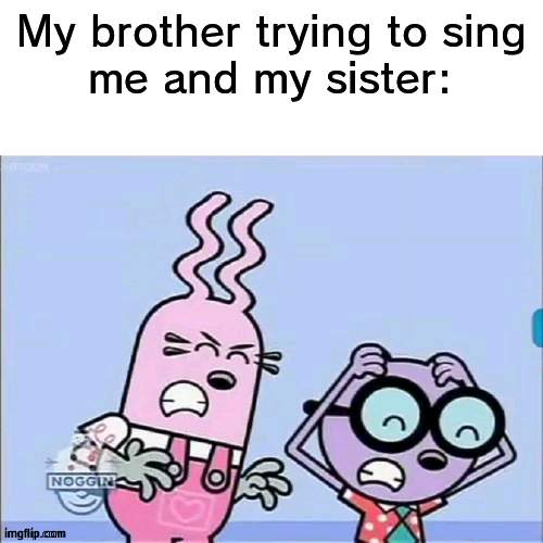 SCREEEECH | My brother trying to sing

me and my sister: | image tagged in annoyed walden and widget,singing | made w/ Imgflip meme maker