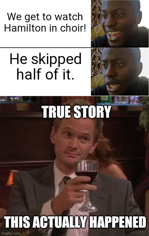 True story | We get to watch Hamilton in choir! He skipped half of it. TRUE STORY; THIS ACTUALLY HAPPENED | image tagged in disappointed black guy,true story,hamilton,choir | made w/ Imgflip meme maker