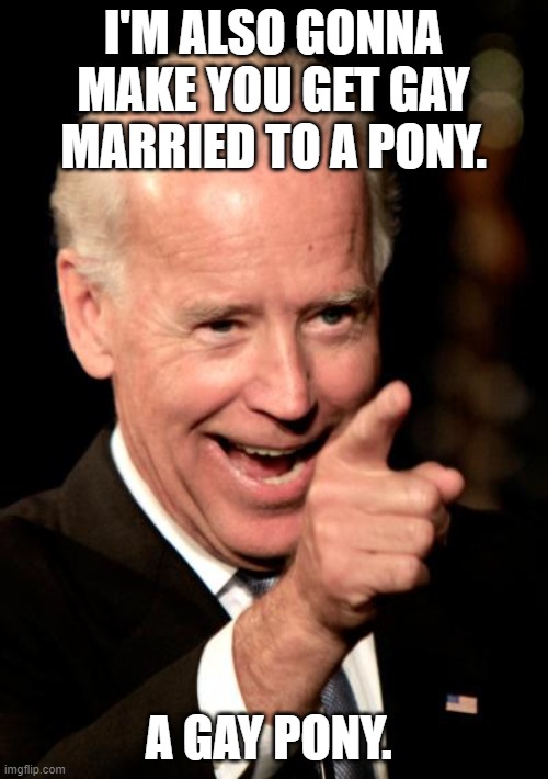 Smilin Biden Meme | I'M ALSO GONNA MAKE YOU GET GAY MARRIED TO A PONY. A GAY PONY. | image tagged in memes,smilin biden | made w/ Imgflip meme maker