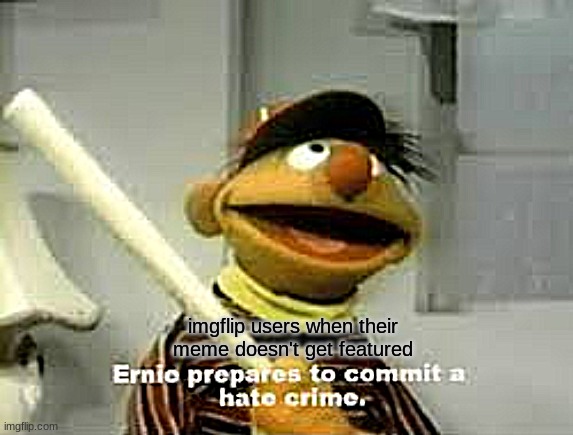 Ernie Prepares to commit a hate crime | imgflip users when their meme doesn't get featured | image tagged in yea its tru | made w/ Imgflip meme maker