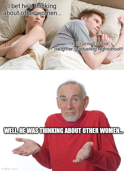 Well, he was, but.... | I bet he's thinking about other women... I'm so proud of our daughter graduating highschool!! WELL, HE WAS THINKING ABOUT OTHER WOMEN... | image tagged in memes,i bet he's thinking about other women,guess i ll die | made w/ Imgflip meme maker