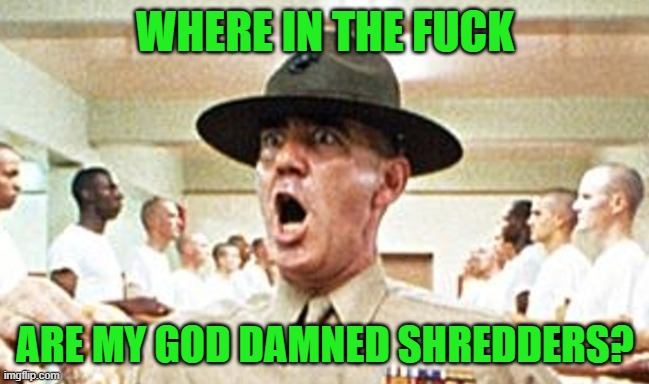 Full Metal Jacket USMC Drill Sergeant R Lee Ermey Cropped | WHERE IN THE FUCK ARE MY GOD DAMNED SHREDDERS? | image tagged in full metal jacket usmc drill sergeant r lee ermey cropped | made w/ Imgflip meme maker