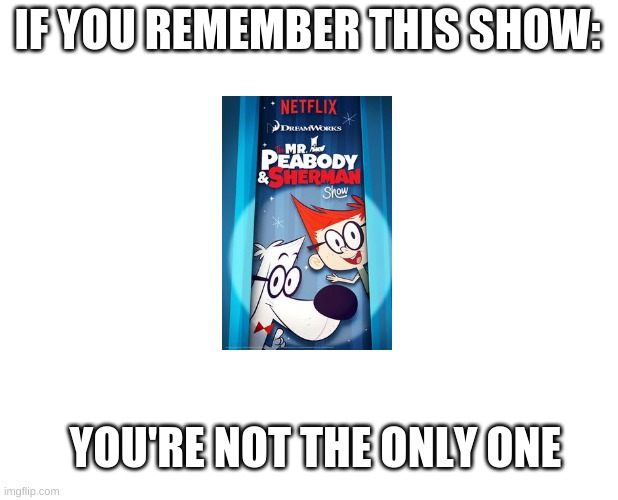 Do you remember The Mr Peabody and Sherman Show? | IF YOU REMEMBER THIS SHOW:; YOU'RE NOT THE ONLY ONE | image tagged in white background | made w/ Imgflip meme maker