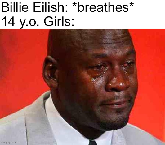 crying michael jordan | Billie Eilish: *breathes*
14 y.o. Girls: | image tagged in crying michael jordan | made w/ Imgflip meme maker