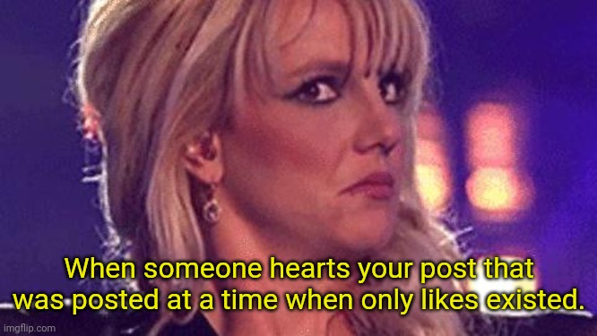 britney-unsure | When someone hearts your post that was posted at a time when only likes existed. | image tagged in britney-unsure | made w/ Imgflip meme maker