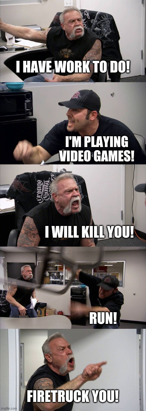 American Chopper Argument | I HAVE WORK TO DO! I'M PLAYING VIDEO GAMES! I WILL KILL YOU! RUN! FIRETRUCK YOU! | image tagged in memes,american chopper argument | made w/ Imgflip meme maker