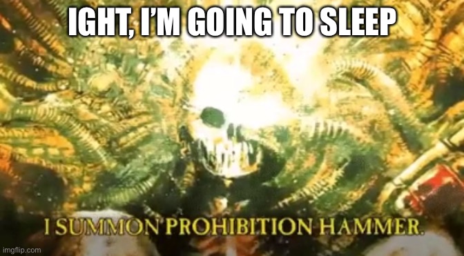 I summon prohibition hammer | IGHT, I’M GOING TO SLEEP | image tagged in i summon prohibition hammer | made w/ Imgflip meme maker