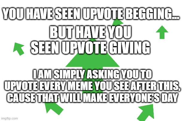 UPVOTE GIVING | YOU HAVE SEEN UPVOTE BEGGING... BUT HAVE YOU SEEN UPVOTE GIVING; I AM SIMPLY ASKING YOU TO UPVOTE EVERY MEME YOU SEE AFTER THIS, CAUSE THAT WILL MAKE EVERYONE'S DAY | image tagged in upvotes,giving,trends | made w/ Imgflip meme maker