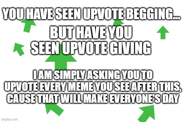 UPVOTE GIVING | YOU HAVE SEEN UPVOTE BEGGING... BUT HAVE YOU SEEN UPVOTE GIVING; I AM SIMPLY ASKING YOU TO UPVOTE EVERY MEME YOU SEE AFTER THIS, CAUSE THAT WILL MAKE EVERYONE'S DAY | image tagged in upvotes,giving,boom | made w/ Imgflip meme maker