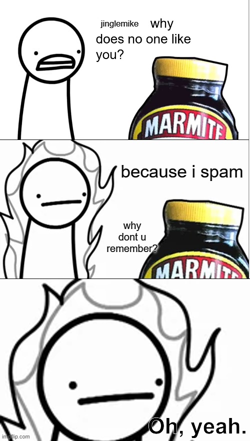 thats true it happens sometimes | jinglemike; because i spam; why dont u remember? | image tagged in marmite why does no one like you | made w/ Imgflip meme maker