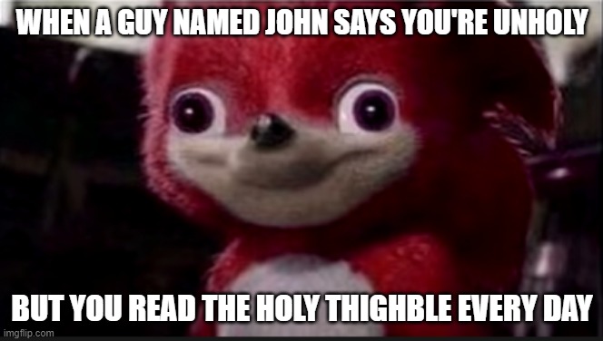 john did this to me | WHEN A GUY NAMED JOHN SAYS YOU'RE UNHOLY; BUT YOU READ THE HOLY THIGHBLE EVERY DAY | image tagged in funny,cursed image | made w/ Imgflip meme maker