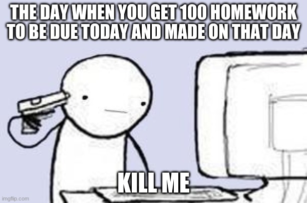 Computer Suicide | THE DAY WHEN YOU GET 100 HOMEWORK TO BE DUE TODAY AND MADE ON THAT DAY; KILL ME | image tagged in computer suicide | made w/ Imgflip meme maker