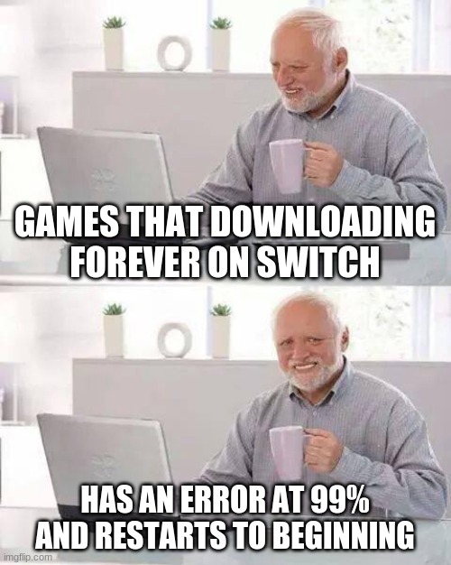 the pain of life as gamers | GAMES THAT DOWNLOADING FOREVER ON SWITCH; HAS AN ERROR AT 99% AND RESTARTS TO BEGINNING | image tagged in memes,hide the pain harold | made w/ Imgflip meme maker