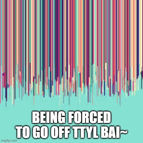 im horni tho- gtg- *cries* | BEING FORCED TO GO OFF TTYL BAI~ | image tagged in idk | made w/ Imgflip meme maker