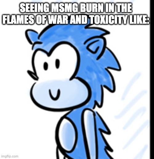 It's all really satisfying at this point, and again the Lucas war could've been prevented easily but nope, no IQ in here | SEEING MSMG BURN IN THE FLAMES OF WAR AND TOXICITY LIKE: | image tagged in happy sonic | made w/ Imgflip meme maker