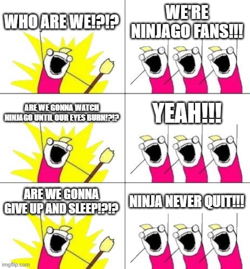 What Do We Want 3 Meme | WHO ARE WE!?!? WE'RE NINJAGO FANS!!! ARE WE GONNA WATCH NINJAGO UNTIL OUR EYES BURN!?!? YEAH!!! ARE WE GONNA GIVE UP AND SLEEP!?!? NINJA NEVER QUIT!!! | image tagged in memes,what do we want 3 | made w/ Imgflip meme maker
