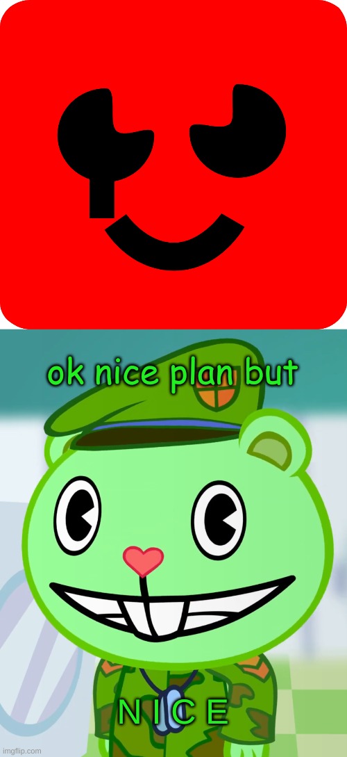 Flippy content | ok nice plan but; N I C E | image tagged in flippy smiles htf | made w/ Imgflip meme maker