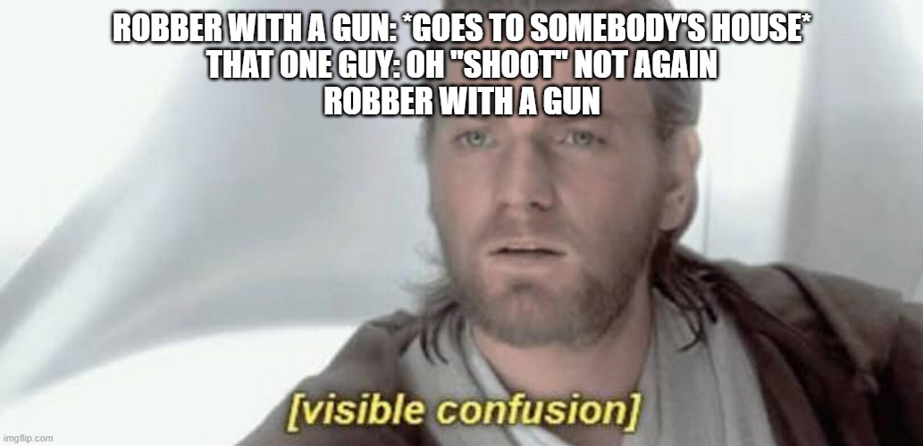 Visible Confusion | ROBBER WITH A GUN: *GOES TO SOMEBODY'S HOUSE*
THAT ONE GUY: OH "SHOOT" NOT AGAIN
ROBBER WITH A GUN | image tagged in visible confusion | made w/ Imgflip meme maker