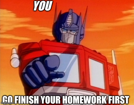 Optimus has something to say | YOU; GO FINISH YOUR HOMEWORK FIRST | image tagged in transformers | made w/ Imgflip meme maker