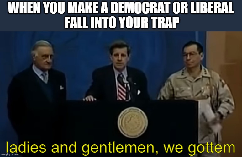 WHEN YOU MAKE A DEMOCRAT OR LIBERAL
 FALL INTO YOUR TRAP ladies and gentlemen, we gottem | made w/ Imgflip meme maker