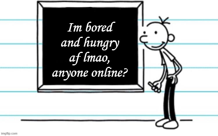 wimpy kid chalkboard | Im bored and hungry af lmao, anyone online? | image tagged in wimpy kid chalkboard | made w/ Imgflip meme maker
