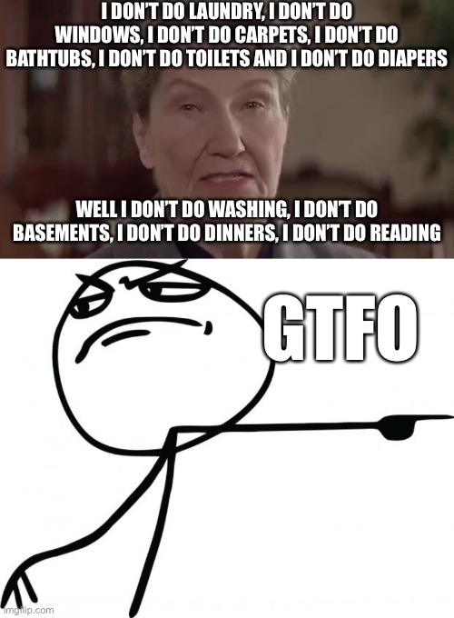 Mrs Doubtfire | I DON’T DO LAUNDRY, I DON’T DO WINDOWS, I DON’T DO CARPETS, I DON’T DO BATHTUBS, I DON’T DO TOILETS AND I DON’T DO DIAPERS; WELL I DON’T DO WASHING, I DON’T DO BASEMENTS, I DON’T DO DINNERS, I DON’T DO READING; GTFO | image tagged in gtfo,mrs doubtfire | made w/ Imgflip meme maker
