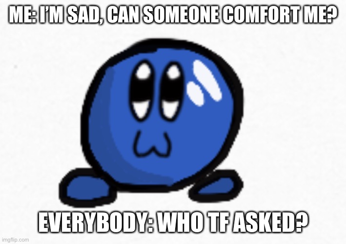 Y is this true? *quietly sobs* | ME: I’M SAD, CAN SOMEONE COMFORT ME? EVERYBODY: WHO TF ASKED? | image tagged in sad | made w/ Imgflip meme maker