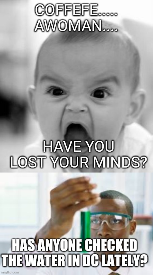 COFFEFE.....  AWOMAN.... HAVE YOU LOST YOUR MINDS? HAS ANYONE CHECKED THE WATER IN DC LATELY? | image tagged in memes,angry baby,finally | made w/ Imgflip meme maker