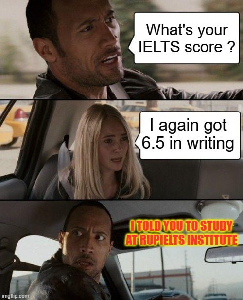 The Rock Driving Meme | What's your IELTS score ? I again got 6.5 in writing; I TOLD YOU TO STUDY AT RUPIELTS INSTITUTE | image tagged in memes,the rock driving | made w/ Imgflip meme maker