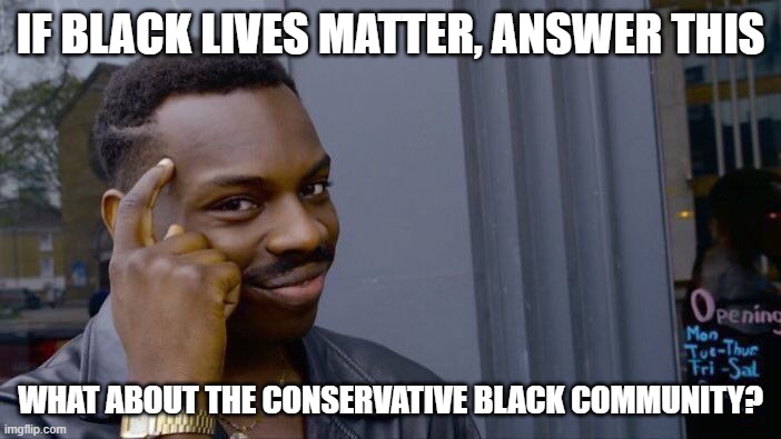 I have a friend (yes, he's black) and he asked this question which got us both thinking... | IF BLACK LIVES MATTER, ANSWER THIS; WHAT ABOUT THE CONSERVATIVE BLACK COMMUNITY? | image tagged in memes,roll safe think about it | made w/ Imgflip meme maker