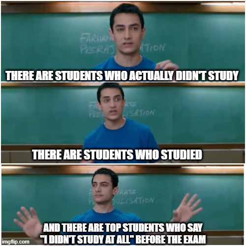 Amirkhan 3 idiots students toppers | THERE ARE STUDENTS WHO ACTUALLY DIDN'T STUDY; THERE ARE STUDENTS WHO STUDIED; AND THERE ARE TOP STUDENTS WHO SAY "I DIDN'T STUDY AT ALL" BEFORE THE EXAM | image tagged in 3 idiots | made w/ Imgflip meme maker
