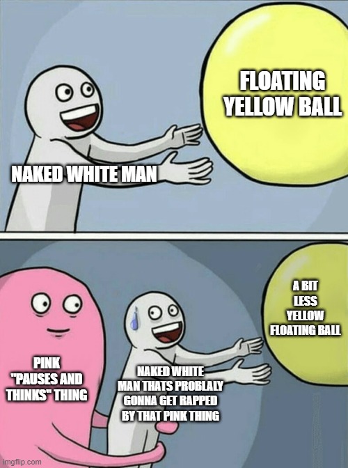 Running Away Balloon Meme | FLOATING YELLOW BALL; NAKED WHITE MAN; A BIT LESS YELLOW FLOATING BALL; PINK "PAUSES AND THINKS" THING; NAKED WHITE MAN THATS PROBLALY GONNA GET RAPPED BY THAT PINK THING | image tagged in memes,running away balloon | made w/ Imgflip meme maker