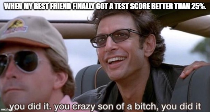 You Did It (Jurassic Park) | WHEN MY BEST FRIEND FINALLY GOT A TEST SCORE BETTER THAN 25%. | image tagged in you did it jurassic park | made w/ Imgflip meme maker