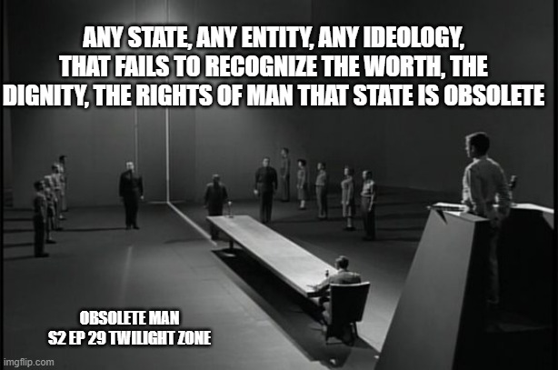 obsolete state, | ANY STATE, ANY ENTITY, ANY IDEOLOGY, THAT FAILS TO RECOGNIZE THE WORTH, THE DIGNITY, THE RIGHTS OF MAN THAT STATE IS OBSOLETE; OBSOLETE MAN
 S2 EP 29 TWILIGHT ZONE | image tagged in twilight zone | made w/ Imgflip meme maker