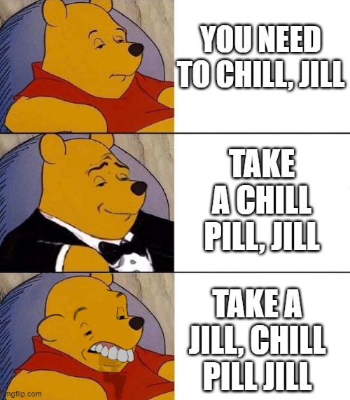 Best,Better, Blurst | YOU NEED TO CHILL, JILL; TAKE A CHILL PILL, JILL; TAKE A JILL, CHILL PILL JILL | image tagged in best better blurst | made w/ Imgflip meme maker