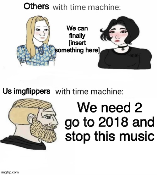 Time machine | We need 2 go to 2018 and stop this music We can finally [insert something here] Others Us imgflippers | image tagged in time machine | made w/ Imgflip meme maker