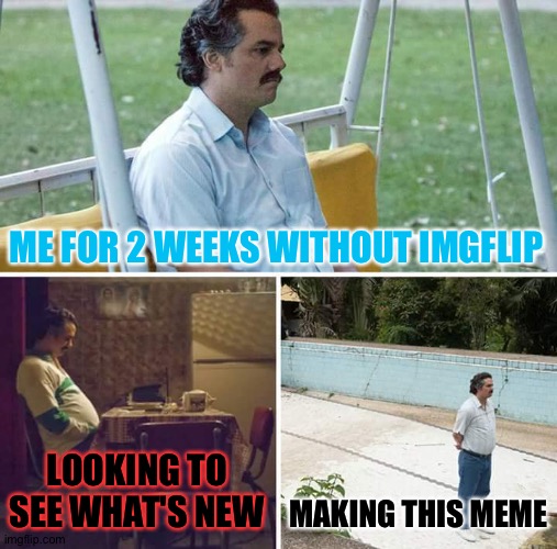 Srry I haven't been on for 2 weeks I took a break | ME FOR 2 WEEKS WITHOUT IMGFLIP; LOOKING TO SEE WHAT'S NEW; MAKING THIS MEME | image tagged in memes,sad pablo escobar | made w/ Imgflip meme maker