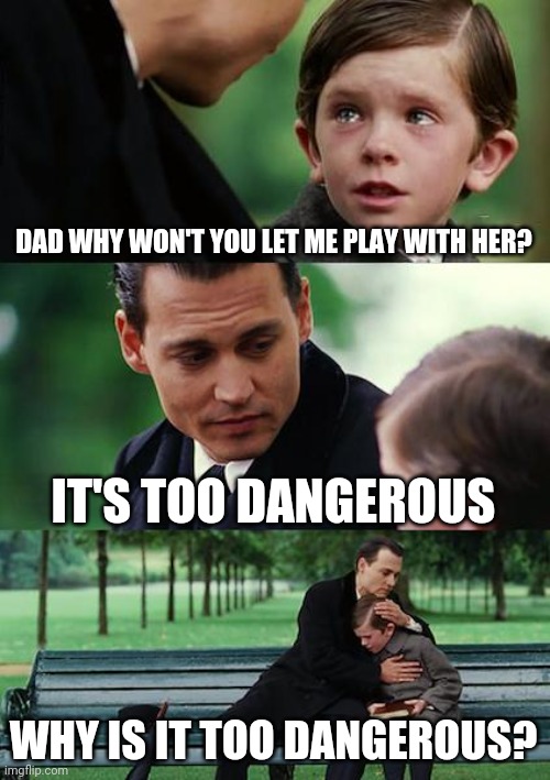 Finding Neverland Meme | DAD WHY WON'T YOU LET ME PLAY WITH HER? IT'S TOO DANGEROUS; WHY IS IT TOO DANGEROUS? | image tagged in memes,finding neverland | made w/ Imgflip meme maker