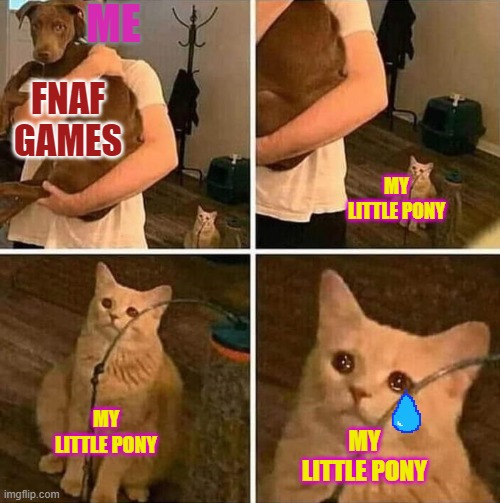 Of... | ME; FNAF GAMES; MY LITTLE PONY; MY LITTLE PONY; MY LITTLE PONY | image tagged in crying cat comic | made w/ Imgflip meme maker