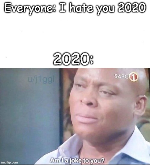 Am i joke to you | Everyone: I hate you 2020 2020: | image tagged in am i joke to you | made w/ Imgflip meme maker