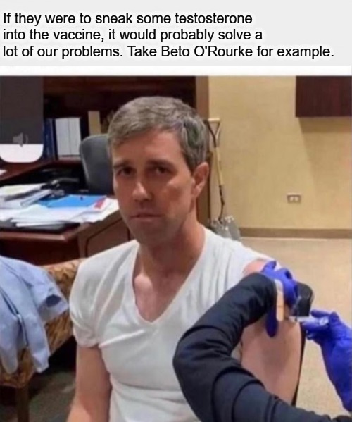 Imagine that? Who says you can't vaccinate stupid? | If they were to sneak some testosterone into the vaccine, it would probably solve a lot of our problems. Take Beto O'Rourke for example. | image tagged in vaccines,vaccination,vaccinations,vaccine,beto,vaccinate stupid | made w/ Imgflip meme maker