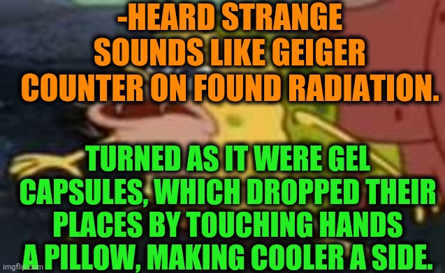 -Same sounds, trust me. |  -HEARD STRANGE SOUNDS LIKE GEIGER COUNTER ON FOUND RADIATION. TURNED AS IT WERE GEL CAPSULES, WHICH DROPPED THEIR PLACES BY TOUCHING HANDS A PILLOW, MAKING COOLER A SIDE. | image tagged in memes,spongegar,radiation,soundwave,sea,cartoon network | made w/ Imgflip meme maker