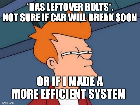 Bolts | *HAS LEFTOVER BOLTS*. NOT SURE IF CAR WILL BREAK SOON; OR IF I MADE A MORE EFFICIENT SYSTEM | image tagged in memes,futurama fry | made w/ Imgflip meme maker